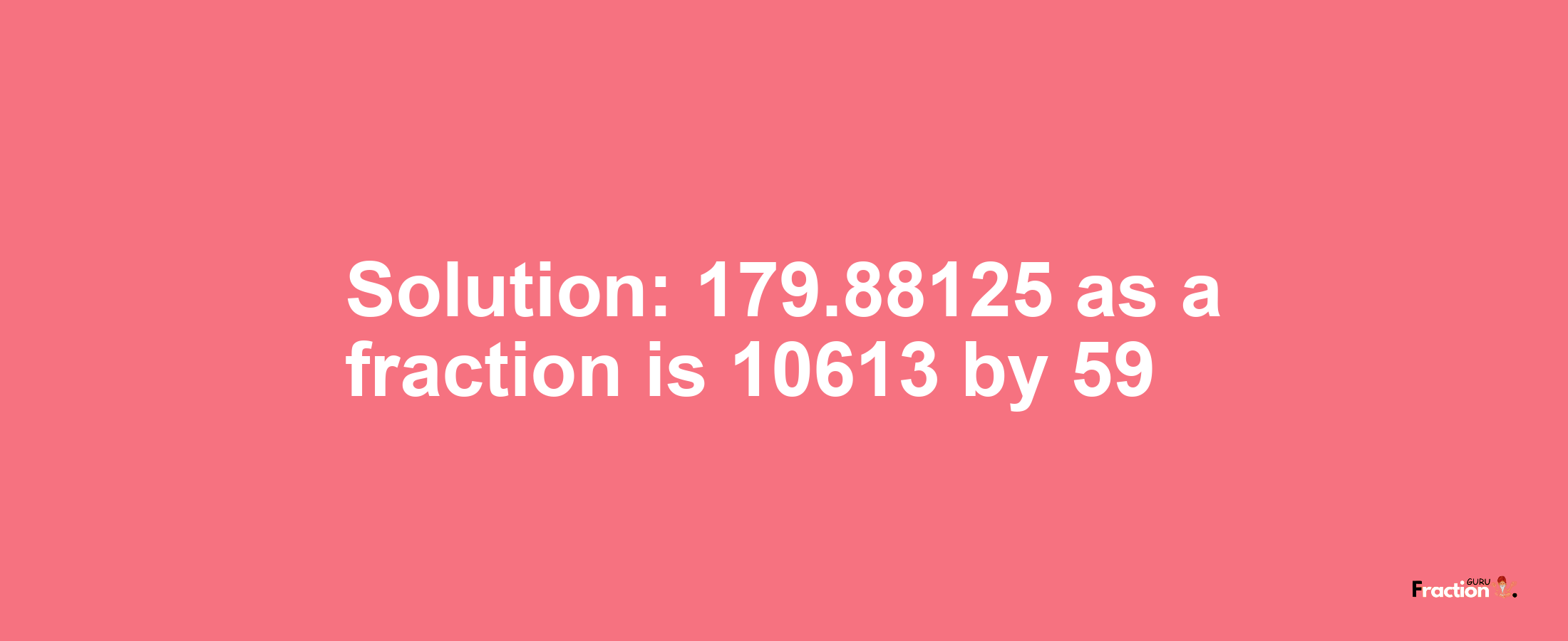 Solution:179.88125 as a fraction is 10613/59